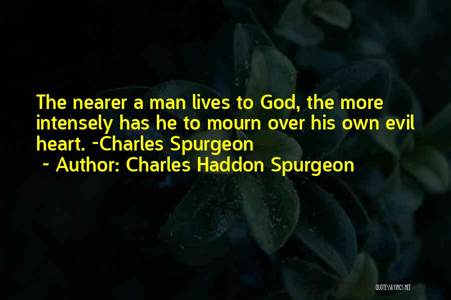 Charles Haddon Spurgeon Quotes: The Nearer A Man Lives To God, The More Intensely Has He To Mourn Over His Own Evil Heart. -charles