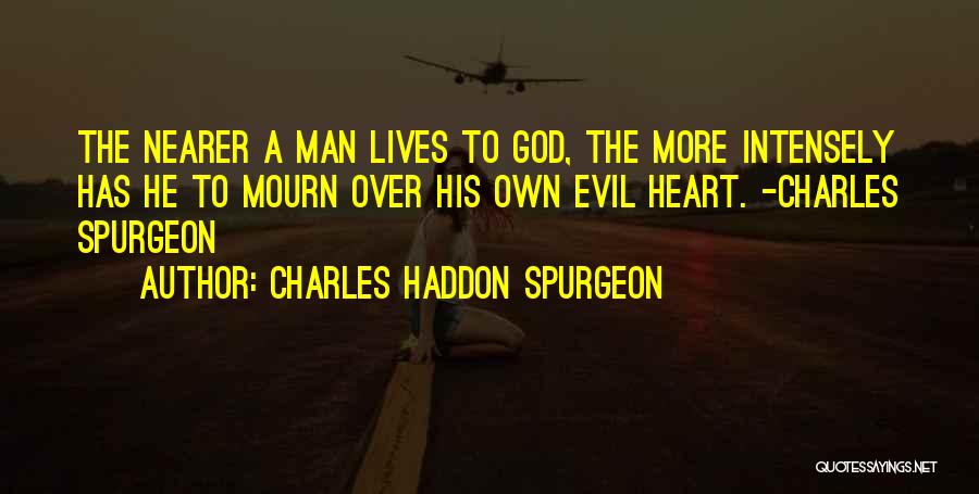 Charles Haddon Spurgeon Quotes: The Nearer A Man Lives To God, The More Intensely Has He To Mourn Over His Own Evil Heart. -charles