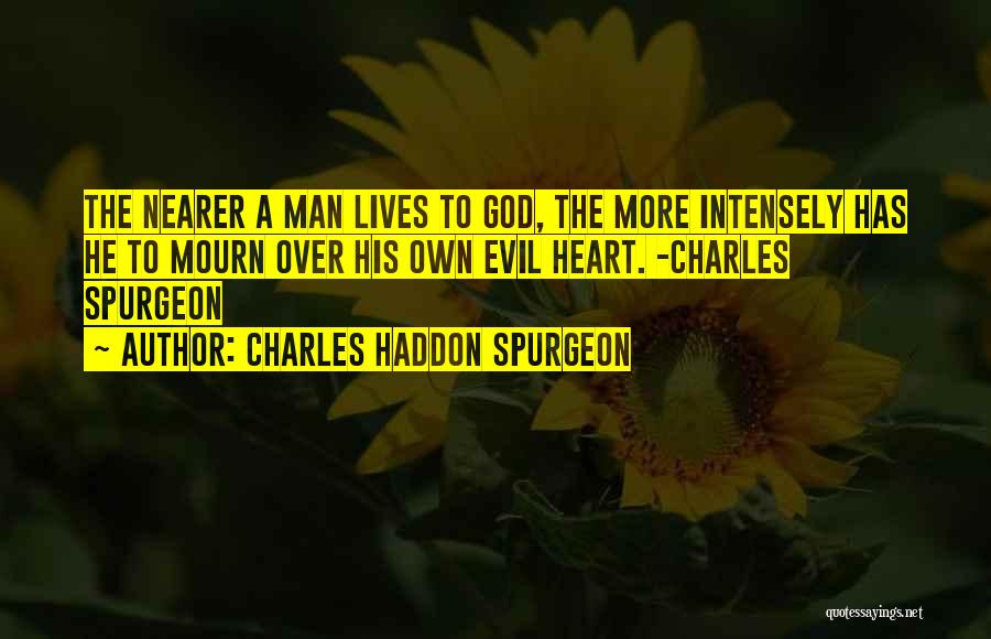 Charles Haddon Spurgeon Quotes: The Nearer A Man Lives To God, The More Intensely Has He To Mourn Over His Own Evil Heart. -charles