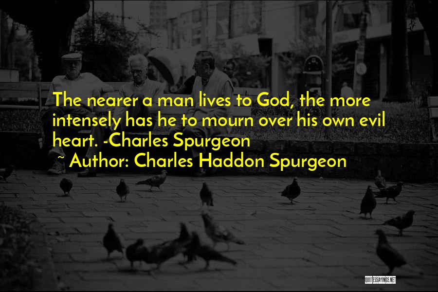 Charles Haddon Spurgeon Quotes: The Nearer A Man Lives To God, The More Intensely Has He To Mourn Over His Own Evil Heart. -charles