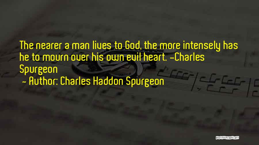 Charles Haddon Spurgeon Quotes: The Nearer A Man Lives To God, The More Intensely Has He To Mourn Over His Own Evil Heart. -charles