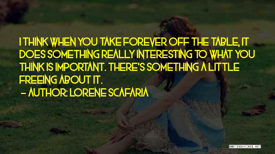 Lorene Scafaria Quotes: I Think When You Take Forever Off The Table, It Does Something Really Interesting To What You Think Is Important.