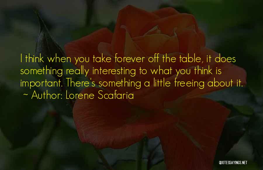 Lorene Scafaria Quotes: I Think When You Take Forever Off The Table, It Does Something Really Interesting To What You Think Is Important.