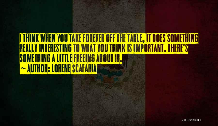 Lorene Scafaria Quotes: I Think When You Take Forever Off The Table, It Does Something Really Interesting To What You Think Is Important.