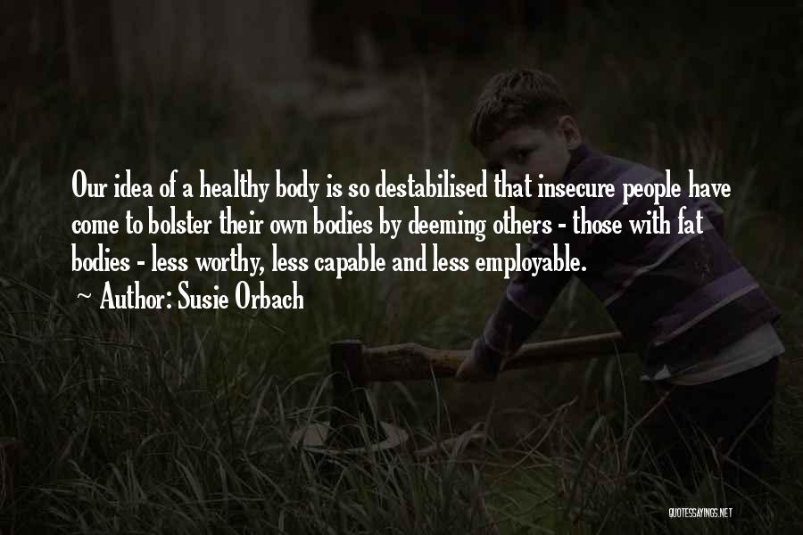 Susie Orbach Quotes: Our Idea Of A Healthy Body Is So Destabilised That Insecure People Have Come To Bolster Their Own Bodies By