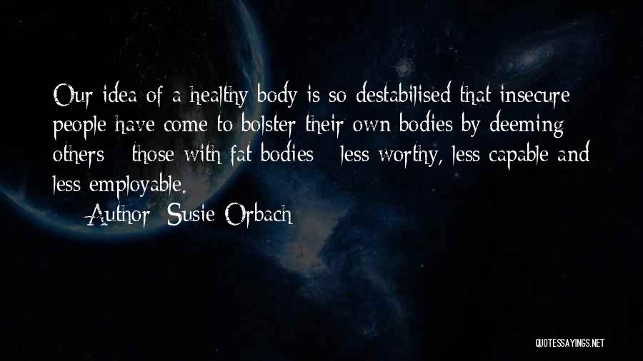 Susie Orbach Quotes: Our Idea Of A Healthy Body Is So Destabilised That Insecure People Have Come To Bolster Their Own Bodies By