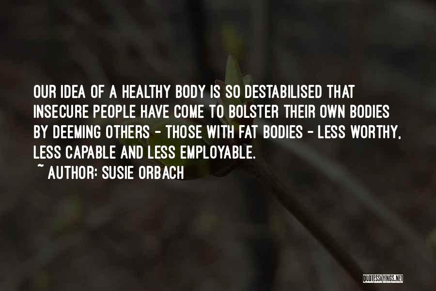 Susie Orbach Quotes: Our Idea Of A Healthy Body Is So Destabilised That Insecure People Have Come To Bolster Their Own Bodies By