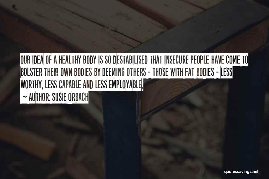 Susie Orbach Quotes: Our Idea Of A Healthy Body Is So Destabilised That Insecure People Have Come To Bolster Their Own Bodies By