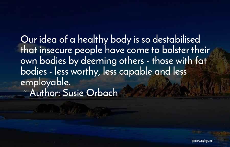 Susie Orbach Quotes: Our Idea Of A Healthy Body Is So Destabilised That Insecure People Have Come To Bolster Their Own Bodies By
