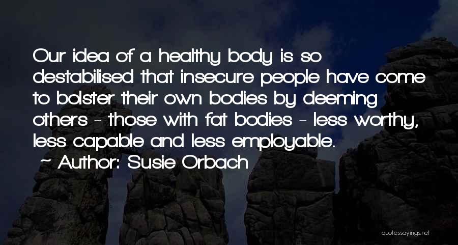 Susie Orbach Quotes: Our Idea Of A Healthy Body Is So Destabilised That Insecure People Have Come To Bolster Their Own Bodies By