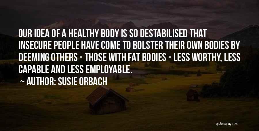 Susie Orbach Quotes: Our Idea Of A Healthy Body Is So Destabilised That Insecure People Have Come To Bolster Their Own Bodies By