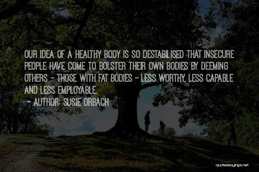 Susie Orbach Quotes: Our Idea Of A Healthy Body Is So Destabilised That Insecure People Have Come To Bolster Their Own Bodies By