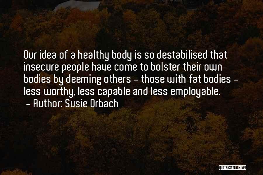 Susie Orbach Quotes: Our Idea Of A Healthy Body Is So Destabilised That Insecure People Have Come To Bolster Their Own Bodies By