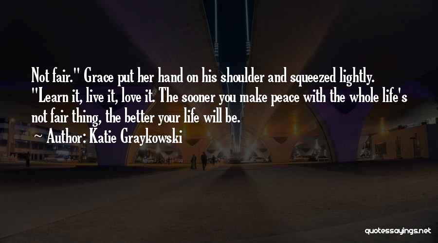 Katie Graykowski Quotes: Not Fair. Grace Put Her Hand On His Shoulder And Squeezed Lightly. Learn It, Live It, Love It. The Sooner