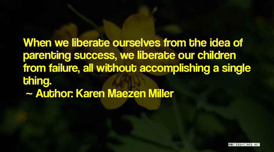 Karen Maezen Miller Quotes: When We Liberate Ourselves From The Idea Of Parenting Success, We Liberate Our Children From Failure, All Without Accomplishing A