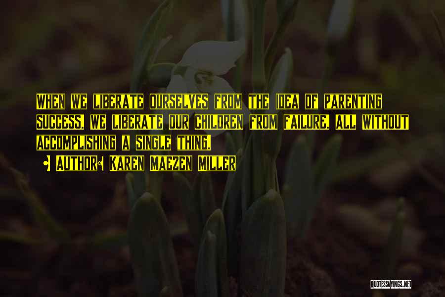 Karen Maezen Miller Quotes: When We Liberate Ourselves From The Idea Of Parenting Success, We Liberate Our Children From Failure, All Without Accomplishing A