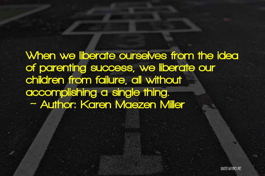 Karen Maezen Miller Quotes: When We Liberate Ourselves From The Idea Of Parenting Success, We Liberate Our Children From Failure, All Without Accomplishing A