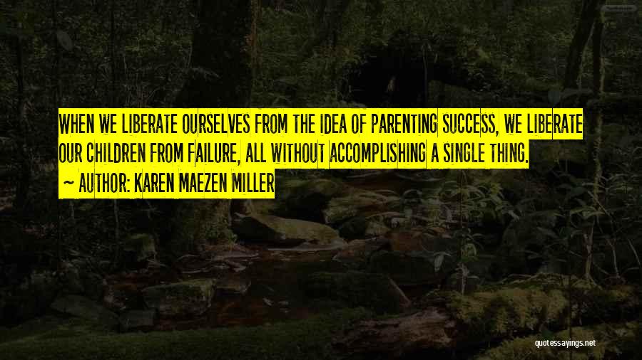 Karen Maezen Miller Quotes: When We Liberate Ourselves From The Idea Of Parenting Success, We Liberate Our Children From Failure, All Without Accomplishing A