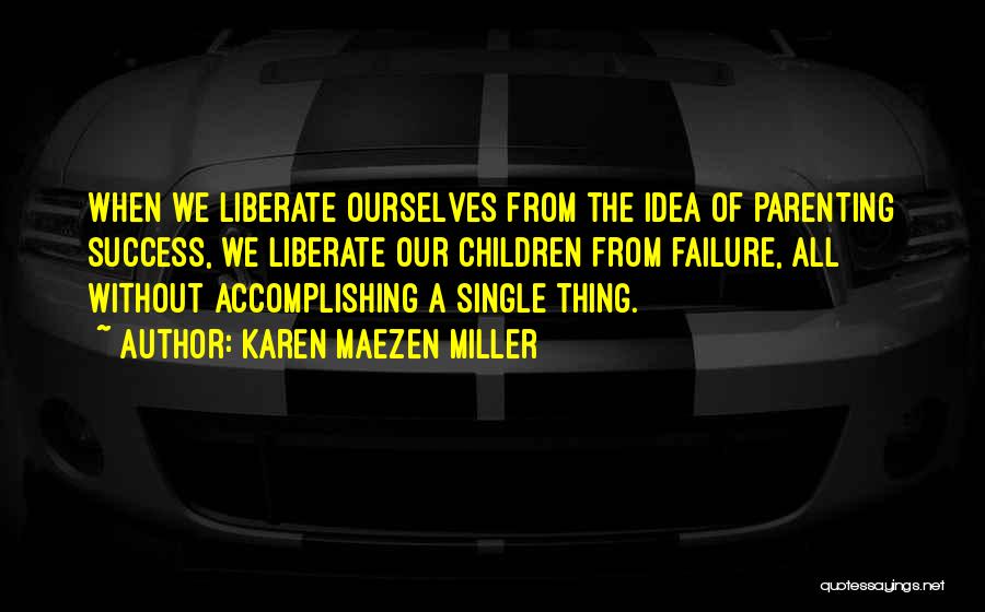 Karen Maezen Miller Quotes: When We Liberate Ourselves From The Idea Of Parenting Success, We Liberate Our Children From Failure, All Without Accomplishing A