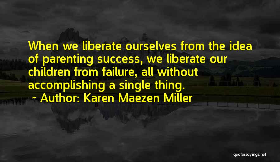 Karen Maezen Miller Quotes: When We Liberate Ourselves From The Idea Of Parenting Success, We Liberate Our Children From Failure, All Without Accomplishing A