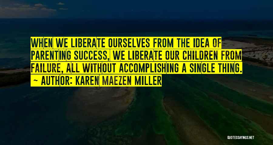 Karen Maezen Miller Quotes: When We Liberate Ourselves From The Idea Of Parenting Success, We Liberate Our Children From Failure, All Without Accomplishing A