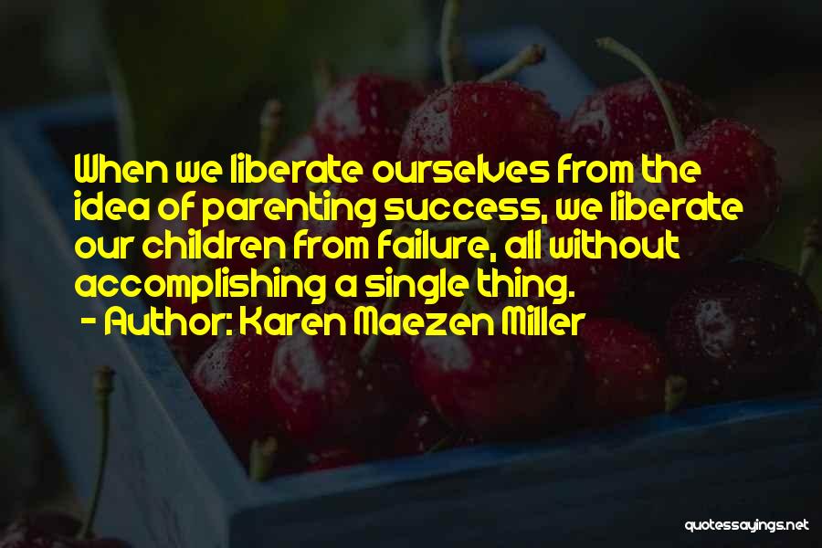 Karen Maezen Miller Quotes: When We Liberate Ourselves From The Idea Of Parenting Success, We Liberate Our Children From Failure, All Without Accomplishing A