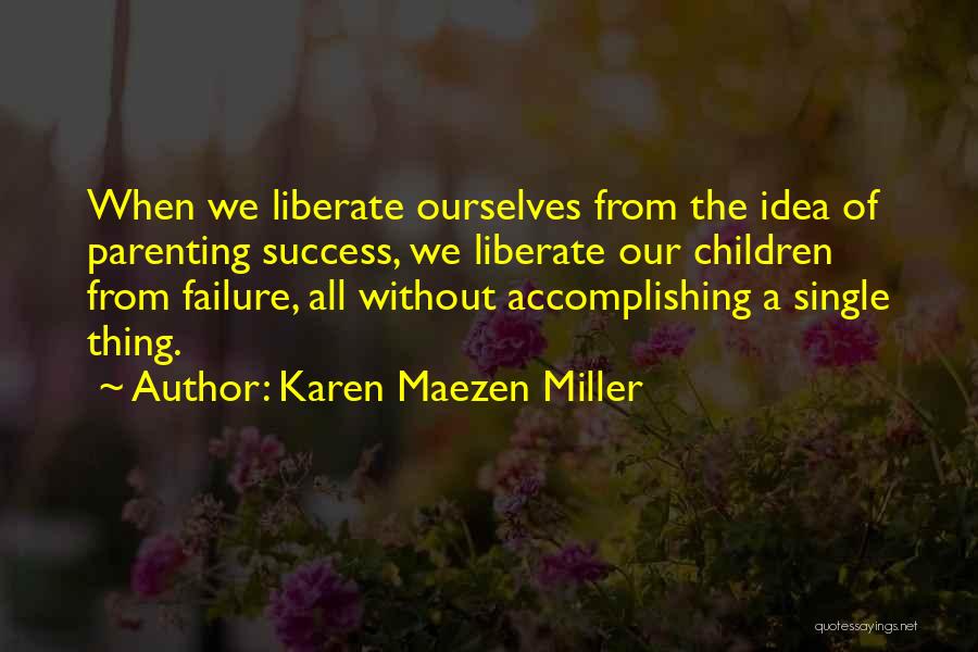 Karen Maezen Miller Quotes: When We Liberate Ourselves From The Idea Of Parenting Success, We Liberate Our Children From Failure, All Without Accomplishing A