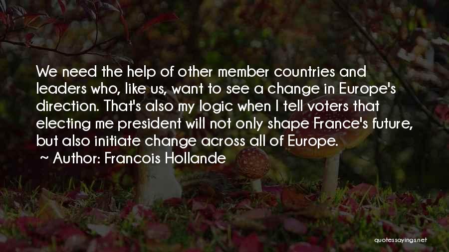 Francois Hollande Quotes: We Need The Help Of Other Member Countries And Leaders Who, Like Us, Want To See A Change In Europe's