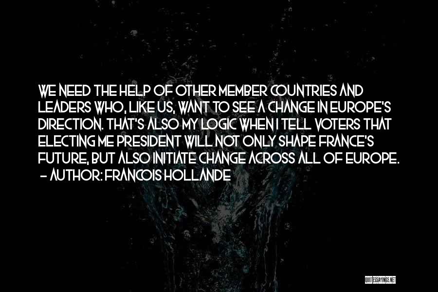 Francois Hollande Quotes: We Need The Help Of Other Member Countries And Leaders Who, Like Us, Want To See A Change In Europe's
