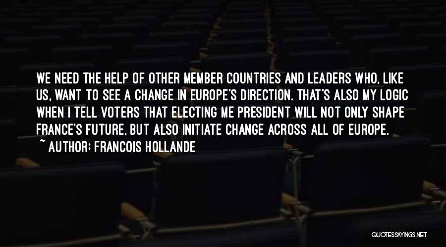 Francois Hollande Quotes: We Need The Help Of Other Member Countries And Leaders Who, Like Us, Want To See A Change In Europe's