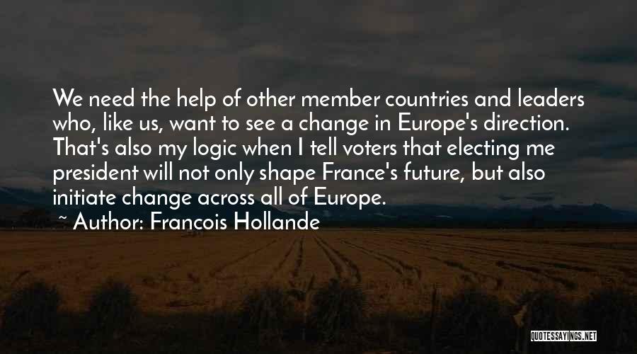 Francois Hollande Quotes: We Need The Help Of Other Member Countries And Leaders Who, Like Us, Want To See A Change In Europe's