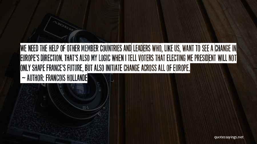 Francois Hollande Quotes: We Need The Help Of Other Member Countries And Leaders Who, Like Us, Want To See A Change In Europe's