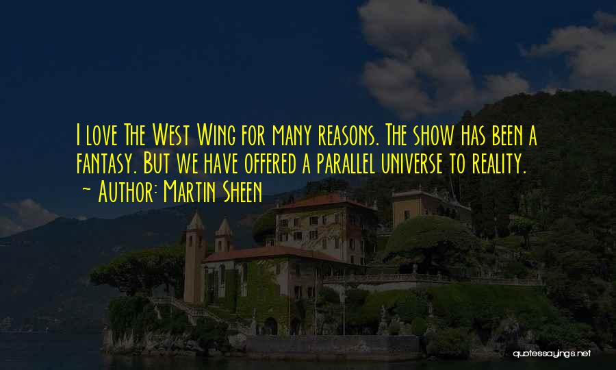 Martin Sheen Quotes: I Love The West Wing For Many Reasons. The Show Has Been A Fantasy. But We Have Offered A Parallel