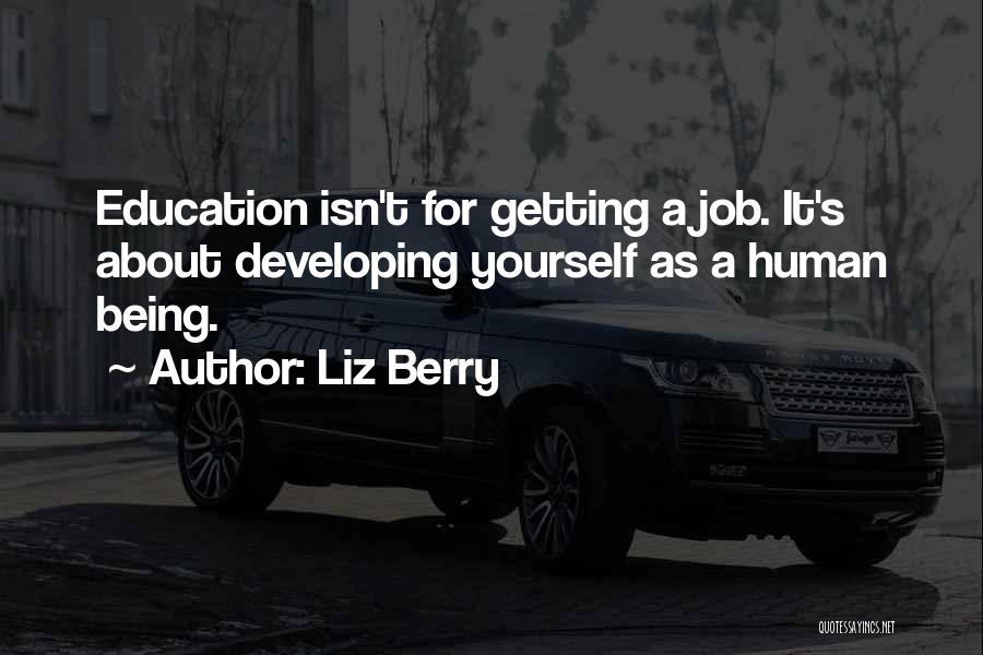 Liz Berry Quotes: Education Isn't For Getting A Job. It's About Developing Yourself As A Human Being.