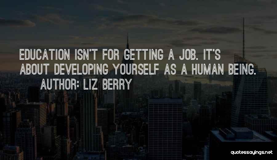 Liz Berry Quotes: Education Isn't For Getting A Job. It's About Developing Yourself As A Human Being.