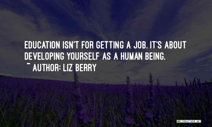 Liz Berry Quotes: Education Isn't For Getting A Job. It's About Developing Yourself As A Human Being.