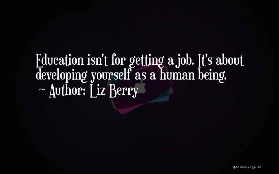 Liz Berry Quotes: Education Isn't For Getting A Job. It's About Developing Yourself As A Human Being.