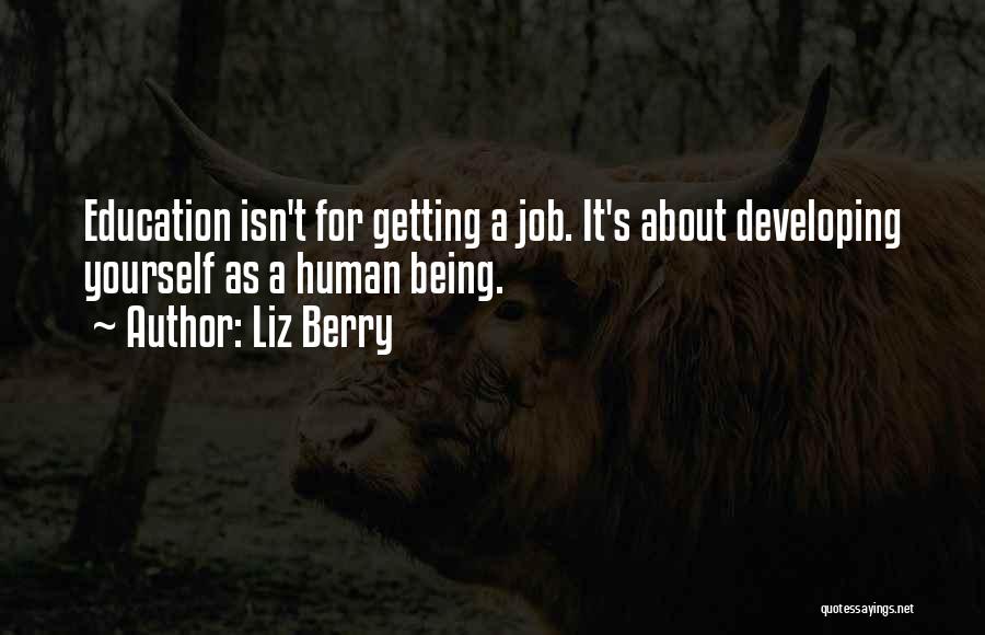 Liz Berry Quotes: Education Isn't For Getting A Job. It's About Developing Yourself As A Human Being.