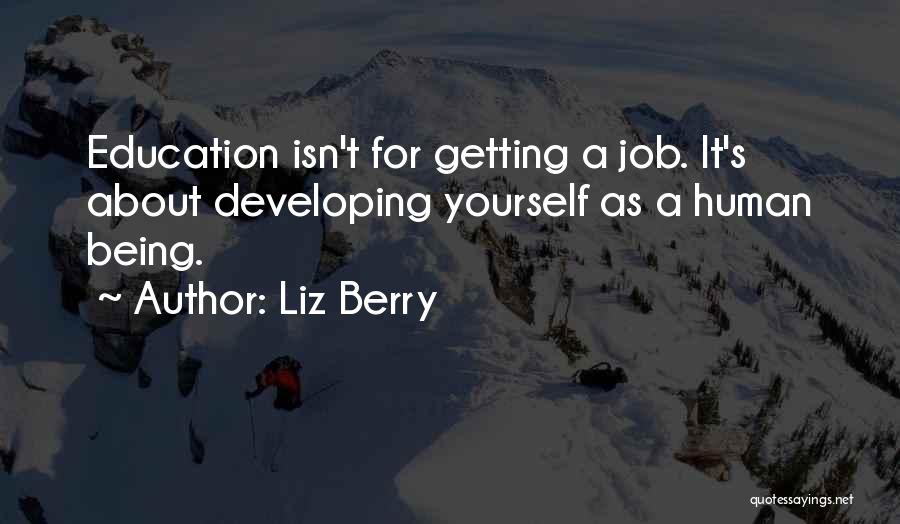 Liz Berry Quotes: Education Isn't For Getting A Job. It's About Developing Yourself As A Human Being.