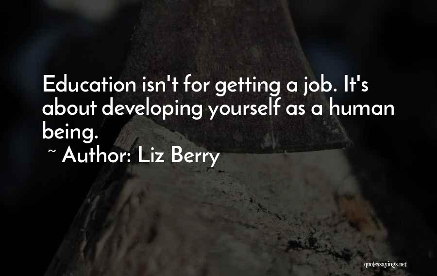 Liz Berry Quotes: Education Isn't For Getting A Job. It's About Developing Yourself As A Human Being.