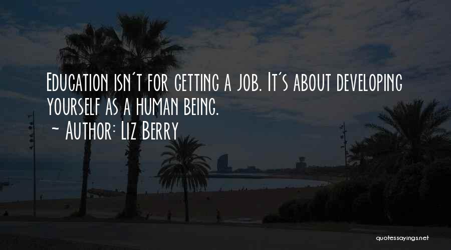 Liz Berry Quotes: Education Isn't For Getting A Job. It's About Developing Yourself As A Human Being.