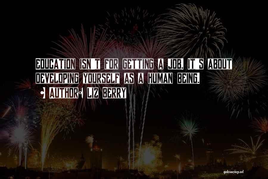 Liz Berry Quotes: Education Isn't For Getting A Job. It's About Developing Yourself As A Human Being.