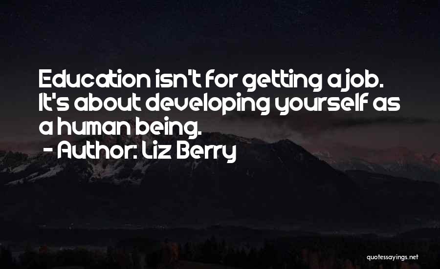 Liz Berry Quotes: Education Isn't For Getting A Job. It's About Developing Yourself As A Human Being.