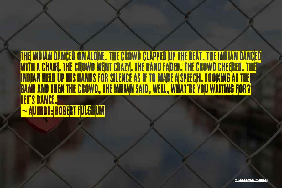 Robert Fulghum Quotes: The Indian Danced On Alone. The Crowd Clapped Up The Beat. The Indian Danced With A Chair. The Crowd Went