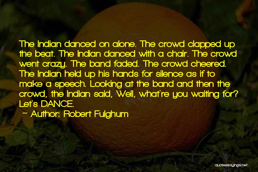 Robert Fulghum Quotes: The Indian Danced On Alone. The Crowd Clapped Up The Beat. The Indian Danced With A Chair. The Crowd Went