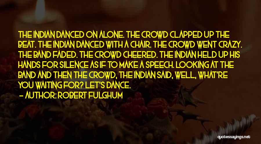 Robert Fulghum Quotes: The Indian Danced On Alone. The Crowd Clapped Up The Beat. The Indian Danced With A Chair. The Crowd Went