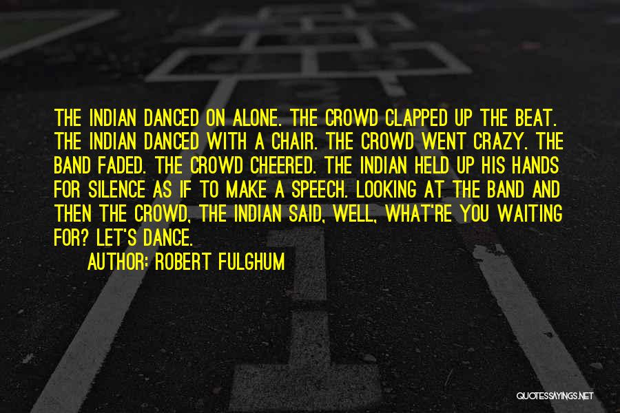 Robert Fulghum Quotes: The Indian Danced On Alone. The Crowd Clapped Up The Beat. The Indian Danced With A Chair. The Crowd Went