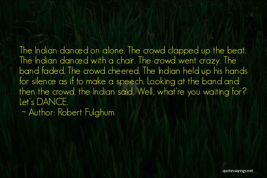 Robert Fulghum Quotes: The Indian Danced On Alone. The Crowd Clapped Up The Beat. The Indian Danced With A Chair. The Crowd Went