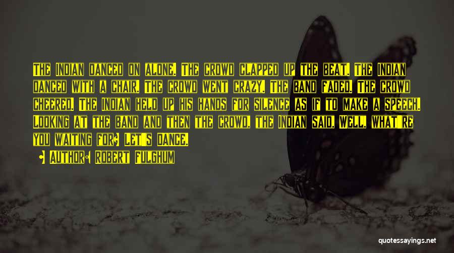 Robert Fulghum Quotes: The Indian Danced On Alone. The Crowd Clapped Up The Beat. The Indian Danced With A Chair. The Crowd Went