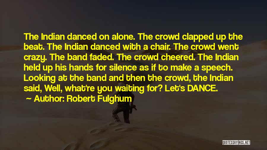 Robert Fulghum Quotes: The Indian Danced On Alone. The Crowd Clapped Up The Beat. The Indian Danced With A Chair. The Crowd Went